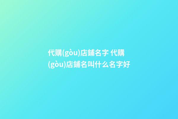 代購(gòu)店鋪名字 代購(gòu)店鋪名叫什么名字好